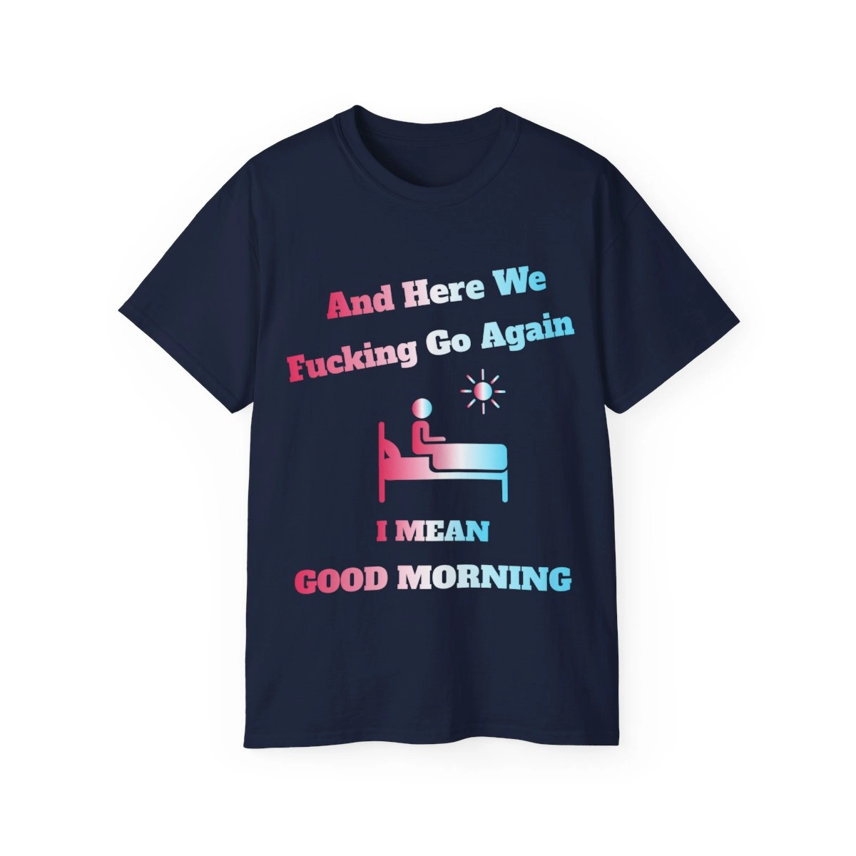 And Here We Fucking Go Again I Mean Good Morning Shirt, Funny Coworker Gift, I Hate Mornings Unisex Ultra Cotton Tee (Gildan) 23427